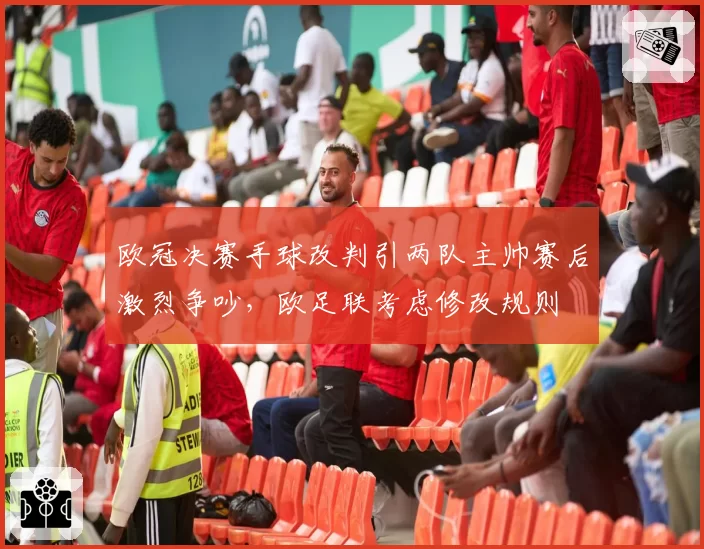 欧冠决赛手球改判引两队主帅赛后激烈争吵，欧足联考虑修改规则