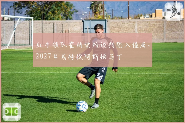 红牛领队霍纳续约谈判陷入僵局，2027年或转投阿斯顿马丁