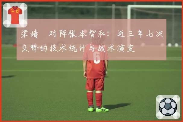 梁靖崑对阵张本智和：近三年七次交锋的技术统计与战术演变