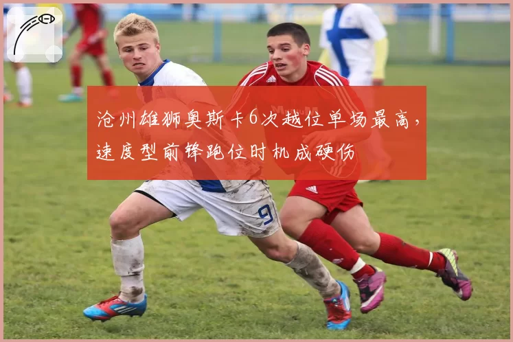 沧州雄狮奥斯卡6次越位单场最高，速度型前锋跑位时机成硬伤