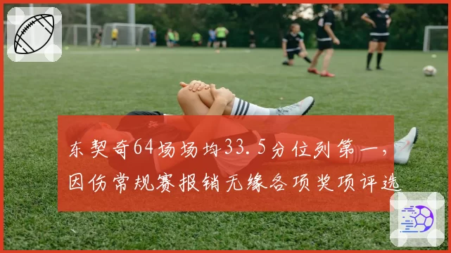 东契奇64场场均33.5分位列第一，因伤常规赛报销无缘各项奖项评选