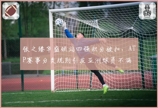 张之臻华盛顿站四强积分被扣,ATP赛事分类规则引发亚洲球员不满