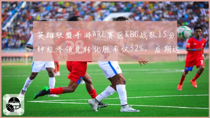 英雄联盟手游WRL赛区KBG战队15分钟经济领先转化胜率仅52%，后期运营成最大短板