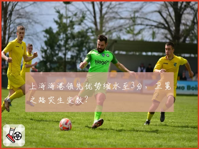 上海海港领先优势缩水至3分，卫冕之路突生变数？