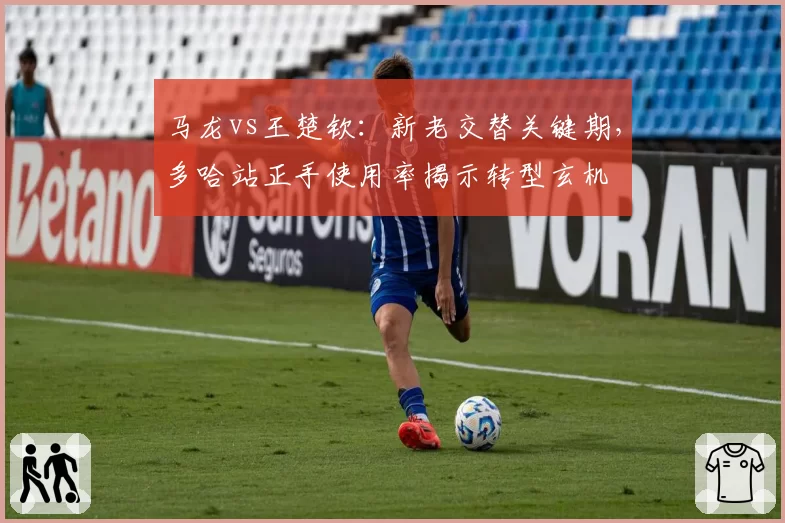 马龙vs王楚钦：新老交替关键期，多哈站正手使用率揭示转型玄机