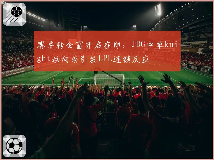 赛季转会窗开启在即，JDG中单knight动向或引发LPL连锁反应