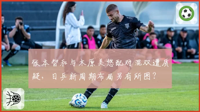 张本智和与木原美悠配对混双遭质疑，日乒新周期布局另有所图？
