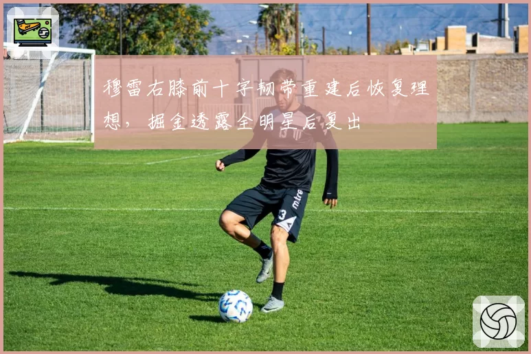 穆雷右膝前十字韧带重建后恢复理想,掘金透露全明星后复出