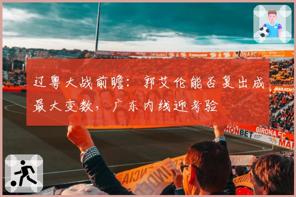 辽粤大战前瞻：郭艾伦能否复出成最大变数，广东内线迎考验
