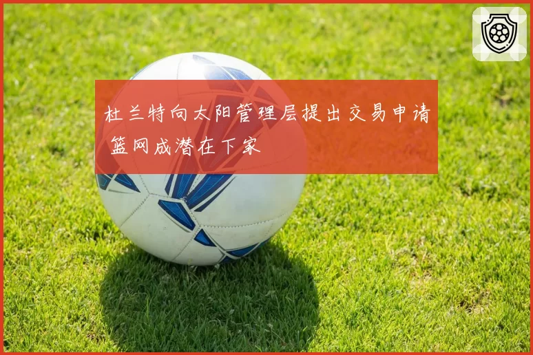 杜兰特向太阳管理层提出交易申请 篮网成潜在下家