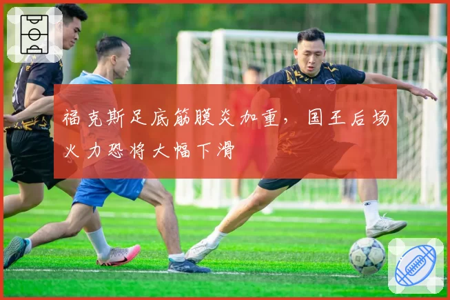 福克斯足底筋膜炎加重,国王后场火力恐将大幅下滑