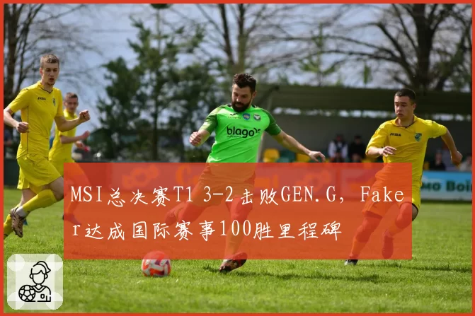 MSI总决赛T1 3-2击败GEN.G，Faker达成国际赛事100胜里程碑