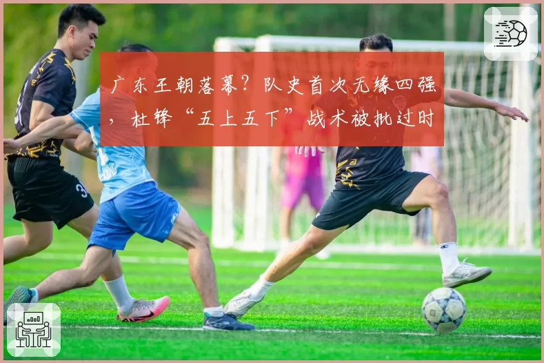 广东王朝落幕？队史首次无缘四强，杜锋“五上五下”战术被批过时