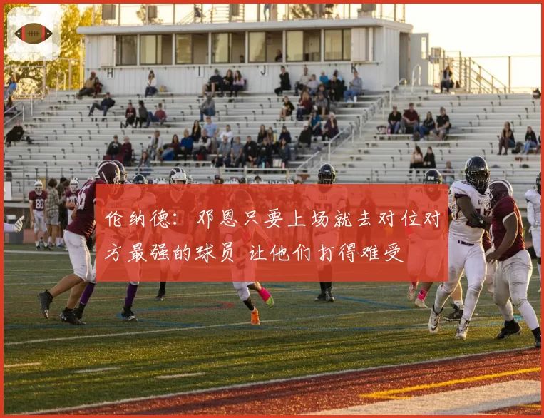 伦纳德：邓恩只要上场就去对位对方最强的球员 让他们打得难受