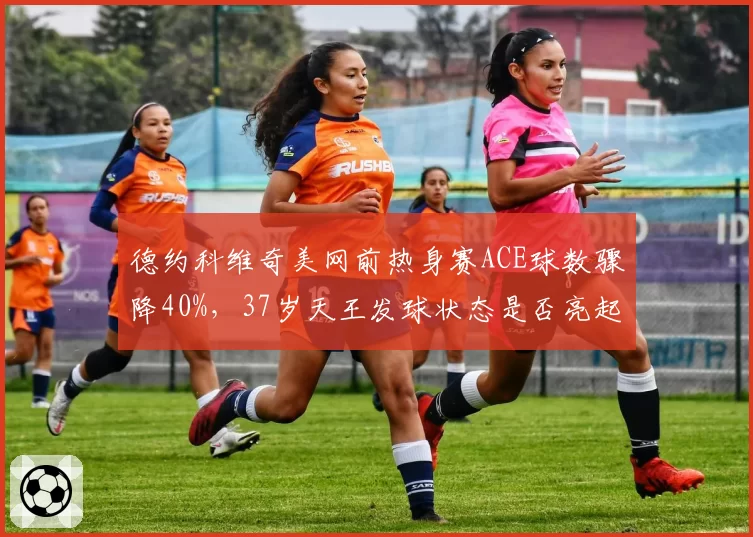德约科维奇美网前热身赛ACE球数骤降40%，37岁天王发球状态是否亮起红灯？