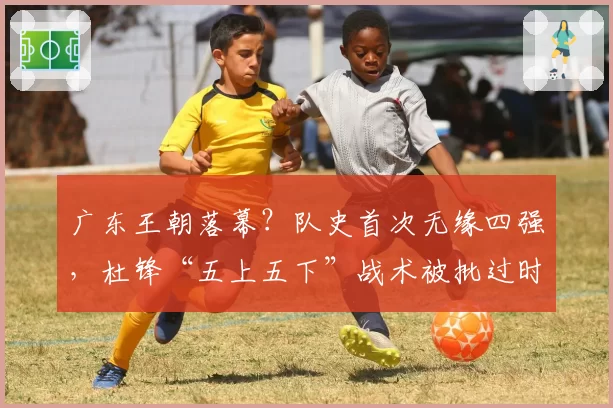 广东王朝落幕？队史首次无缘四强，杜锋“五上五下”战术被批过时