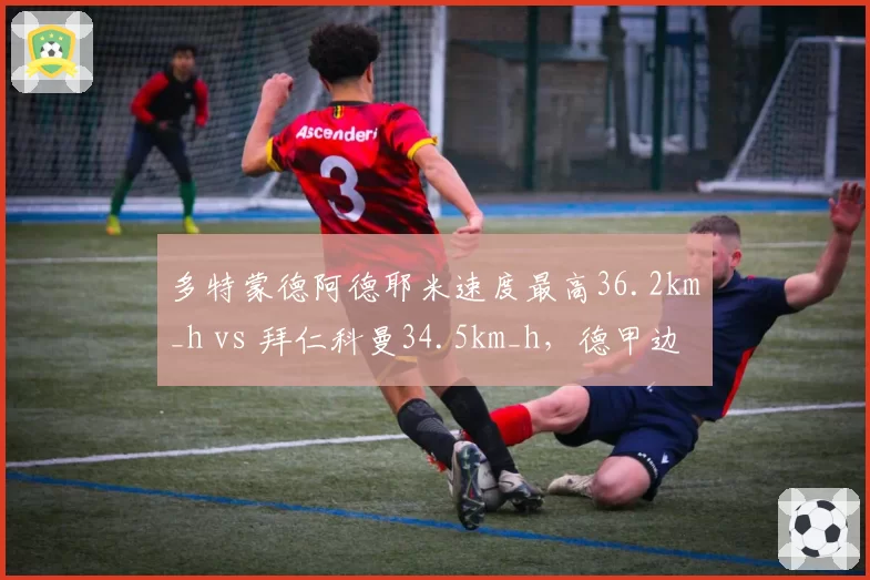 多特蒙德阿德耶米速度最高36.2km_h vs 拜仁科曼34.5km_h，德甲边路快马谁更犀利？