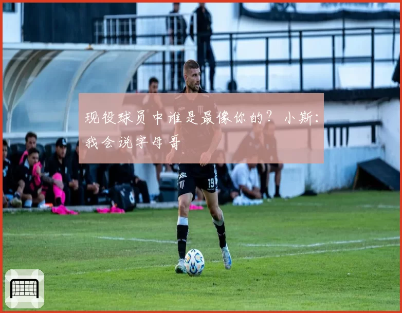 现役球员中谁是最像你的？小斯：我会说字母哥