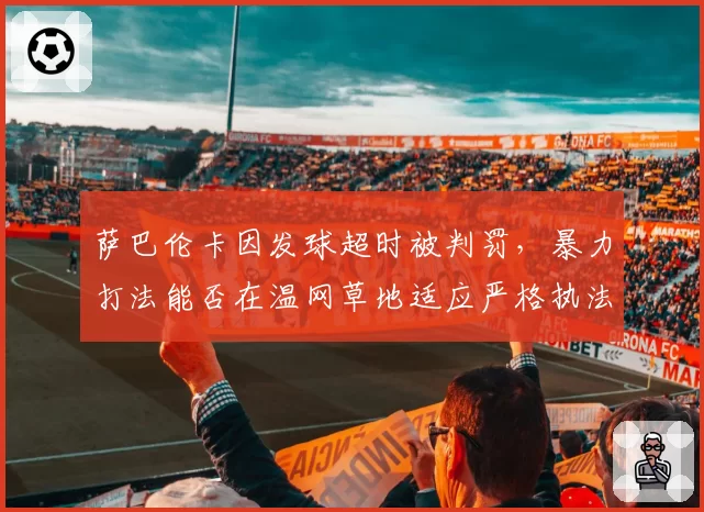 萨巴伦卡因发球超时被判罚，暴力打法能否在温网草地适应严格执法？