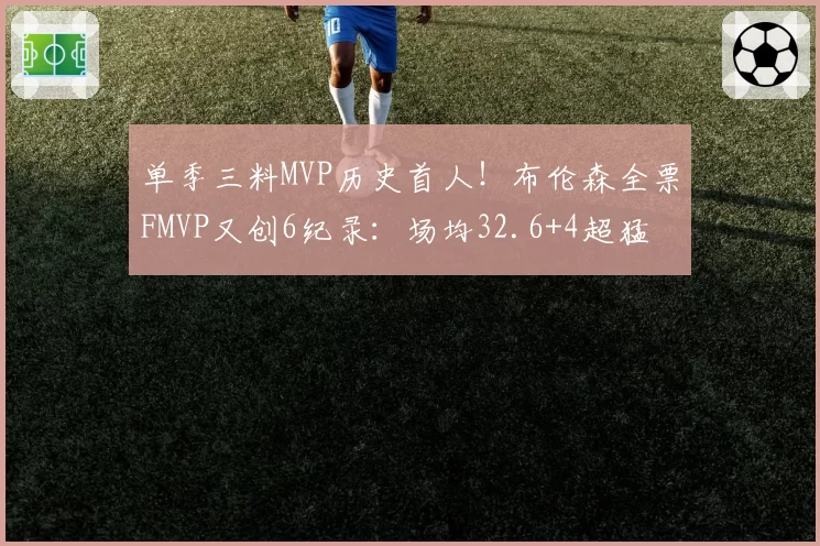 单季三料MVP历史首人！布伦森全票FMVP又创6纪录：场均32.6+4超猛
