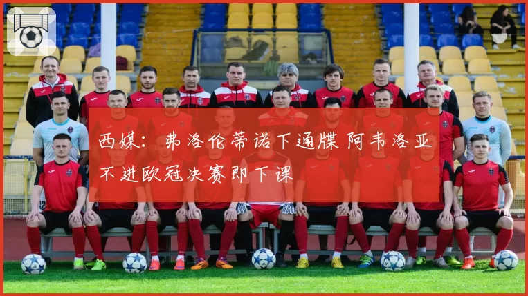 西媒：弗洛伦蒂诺下通牒 阿韦洛亚不进欧冠决赛即下课