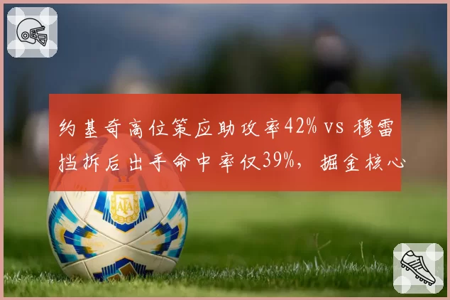 约基奇高位策应助攻率42% vs 穆雷挡拆后出手命中率仅39%,掘金核心联动出现裂痕