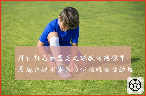 拜仁凯恩加盟后进球数领跑德甲，图赫尔战术体系为何仍难激活边路