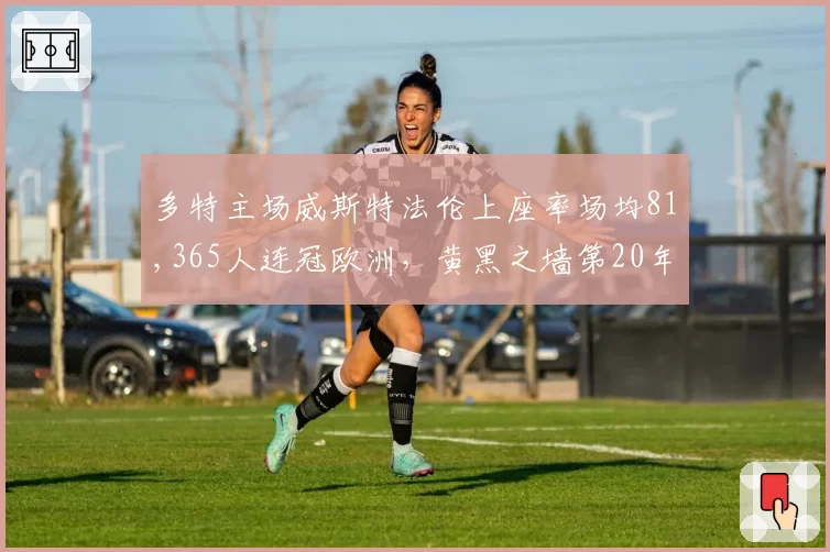 多特主场威斯特法伦上座率场均81,365人连冠欧洲，黄黑之墙第20年刷新上座纪录