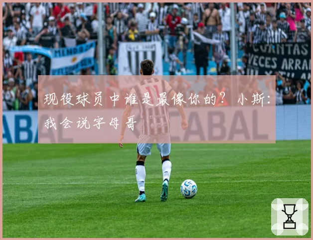 现役球员中谁是最像你的？小斯：我会说字母哥