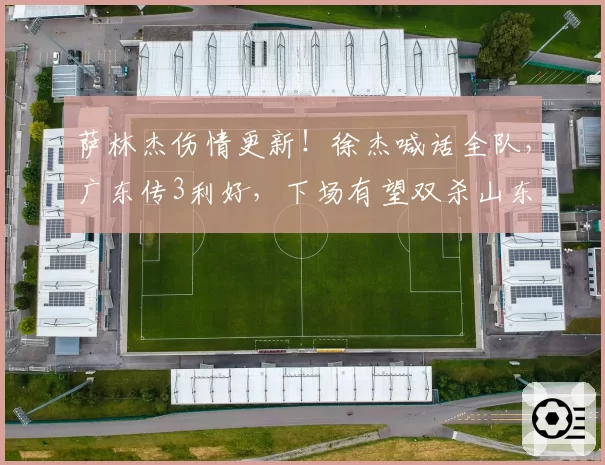萨林杰伤情更新！徐杰喊话全队，广东传3利好，下场有望双杀山东