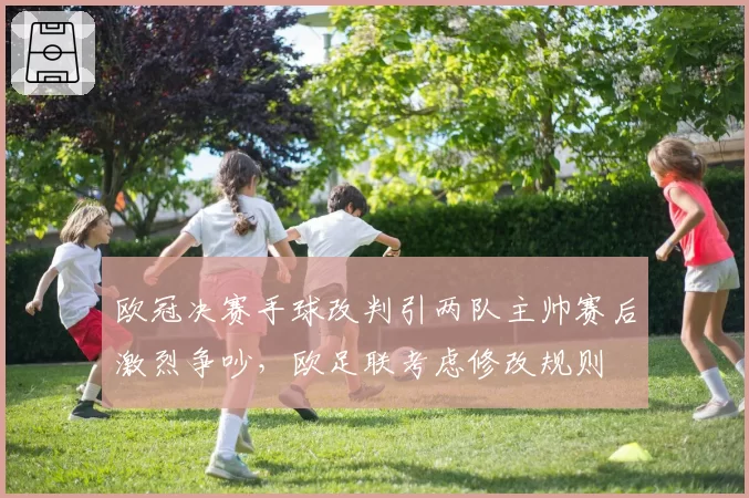 欧冠决赛手球改判引两队主帅赛后激烈争吵，欧足联考虑修改规则