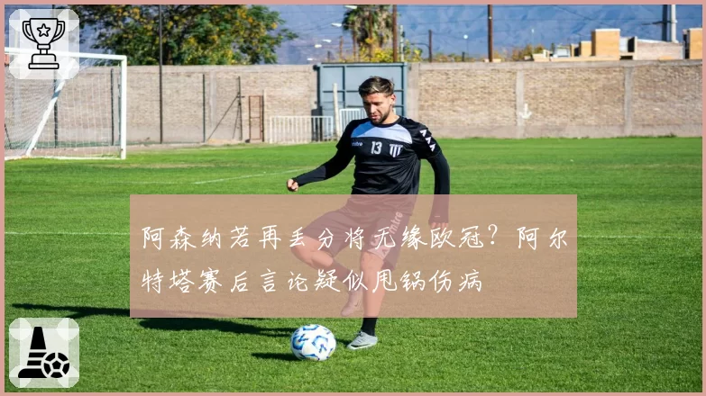 阿森纳若再丢分将无缘欧冠？阿尔特塔赛后言论疑似甩锅伤病